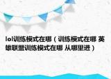 lol训练模式在哪（训练模式在哪 英雄联盟训练模式在哪 从哪里进）