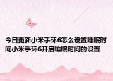 今日更新小米手环6怎么设置睡眠时间小米手环6开启睡眠时间的设置