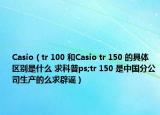 Casio（tr 100 和Casio tr 150 的具体区别是什么 求科普ps;tr 150 是中国分公司生产的么求辟谣）