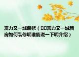 富力又一城装修（﻿﻿富力又一城新房如何装修呢谁能说一下呢介绍）