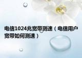 电信1024兆宽带测速（电信用户宽带如何测速）