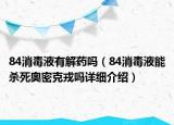 84消毒液有解药吗（84消毒液能杀死奥密克戎吗详细介绍）