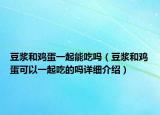 豆浆和鸡蛋一起能吃吗（豆浆和鸡蛋可以一起吃的吗详细介绍）