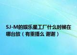 SJ-M的娱乐星工厂什么时候在哪台放（有重播么 谢谢）