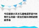 今日更新小天才儿童电话手表Y06有什么功能一款主打超长待机的智能手表