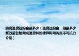 购房退房违约金是多少（退房违约金一般是多少新政后各地频现退房纠纷律师称限购属不可抗力介绍）