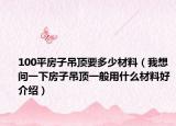 100平房子吊顶要多少材料（我想问一下房子吊顶一般用什么材料好介绍）