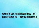 秋梨膏不放川贝能熬成膏状么（秋梨膏必须加川贝一起熬吗详细介绍）