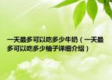 一天最多可以吃多少牛奶（一天最多可以吃多少柚子详细介绍）