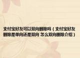 支付宝好友可以双向删除吗（支付宝好友删除是单向还是双向 怎么双向删除介绍）
