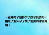一直抽电子烟怀孕了孩子能要吗（抽电子烟怀孕了孩子能要吗详细介绍）