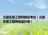 注册环保工程师跨省考试（注册环保工程师挂靠价格）