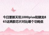 今日更新天玑1000plus和骁龙865这两款芯片对比哪个功耗低