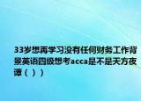33岁想再学习没有任何财务工作背景英语四级想考acca是不是天方夜谭（））
