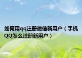 如何用qq注册微信新用户（手机QQ怎么注册新用户）