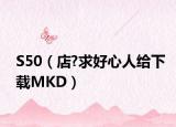 S50（店?求好心人给下载MKD）