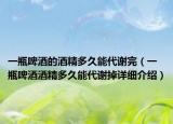 一瓶啤酒的酒精多久能代谢完（一瓶啤酒酒精多久能代谢掉详细介绍）