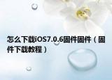 怎么下载iOS7.0.6固件固件（固件下载教程）