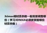 3dmax调材质参数一般需要调整哪些（学习3DMAX必须要掌握哪些材质参数）