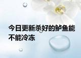 今日更新杀好的鲈鱼能不能冷冻