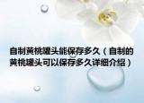 自制黄桃罐头能保存多久（自制的黄桃罐头可以保存多久详细介绍）