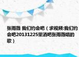 张雨薇 我们约会吧（求视频:我们约会吧20131225里酒吧张雨薇唱的歌）