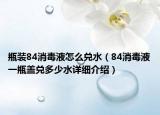 瓶装84消毒液怎么兑水（84消毒液一瓶盖兑多少水详细介绍）