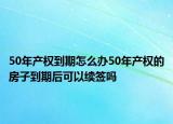 50年产权到期怎么办50年产权的房子到期后可以续签吗