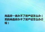商品房一直办不了房产证怎么办（买的商品房办不了房产证怎么办介绍）