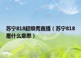苏宁818超级秀直播（苏宁818是什么意思）