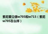 索尼爱立信w705和w715（索尼w705怎么样）