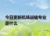 今日更新机场运输专业是什么