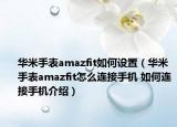 华米手表amazfit如何设置（华米手表amazfit怎么连接手机 如何连接手机介绍）