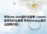华为ane-aloo是什么型号（anooa是华为什么型号 华为frlanooa是什么型号介绍）