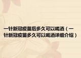 一针新冠疫苗后多久可以喝酒（一针新冠疫苗多久可以喝酒详细介绍）