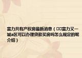 富力共有产权房最新消息（﻿﻿富力又一城a区可以办理贷款买房吗怎么规定的呢介绍）