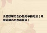 儿童咳嗽怎么办最简单的方法（儿童咳嗽怎么办最有效）