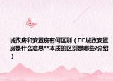 城改房和安置房有何区别（﻿﻿城改安置房是什么意思**本质的区别是哪些?介绍）