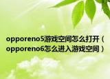 opporeno5游戏空间怎么打开（opporeno6怎么进入游戏空间）