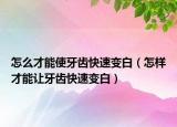 怎么才能使牙齿快速变白（怎样才能让牙齿快速变白）
