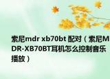 索尼mdr xb70bt 配对（索尼MDR-XB70BT耳机怎么控制音乐播放）