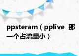 ppsteram（pplive  那一个占流量小）