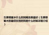 生姜蜂蜜水什么时间喝效果最好（生姜蜂蜜水的最佳饮用时间是什么时候详细介绍）