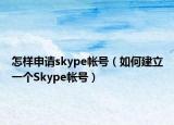 怎样申请skype帐号（如何建立一个Skype帐号）