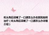 吃头孢后误喝了一口酒怎么办去医院如何治疗（吃头孢后误喝了一口酒怎么办详细介绍）