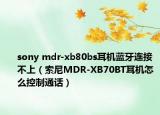 sony mdr-xb80bs耳机蓝牙连接不上（索尼MDR-XB70BT耳机怎么控制通话）