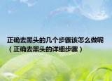 正确去黑头的几个步骤该怎么做呢（正确去黑头的详细步骤）