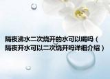 隔夜沸水二次烧开的水可以喝吗（隔夜开水可以二次烧开吗详细介绍）