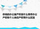 你说的办公室产权是什么意思办公产权和个人商住产权有什么区别