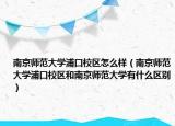 南京师范大学浦口校区怎么样（南京师范大学浦口校区和南京师范大学有什么区别）